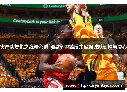 火箭队复仇之战精彩瞬间解析 震撼反击展现球队韧性与决心