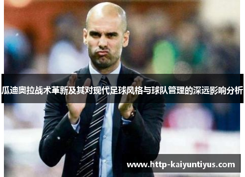 瓜迪奥拉战术革新及其对现代足球风格与球队管理的深远影响分析