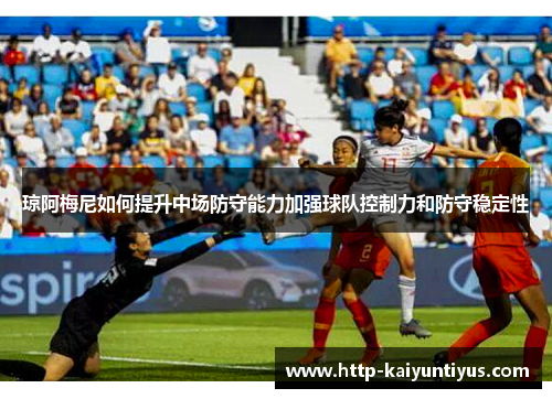 琼阿梅尼如何提升中场防守能力加强球队控制力和防守稳定性