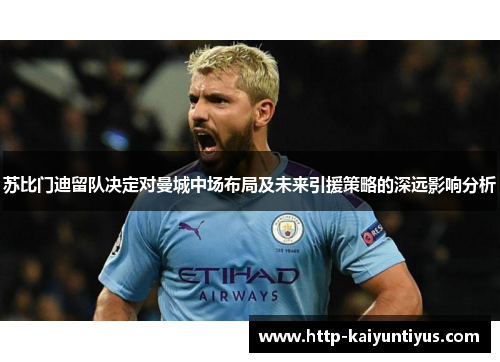 苏比门迪留队决定对曼城中场布局及未来引援策略的深远影响分析