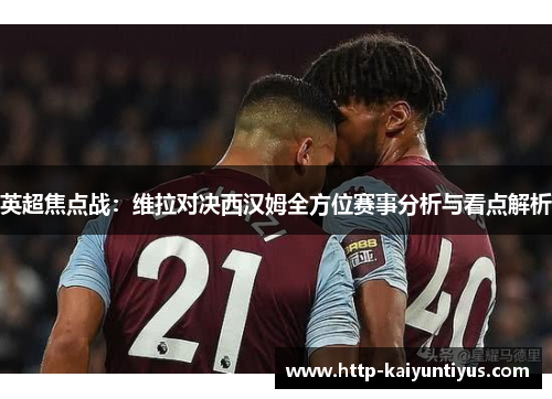 英超焦点战：维拉对决西汉姆全方位赛事分析与看点解析