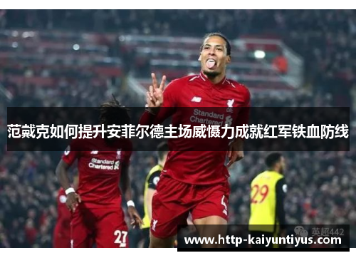 范戴克如何提升安菲尔德主场威慑力成就红军铁血防线