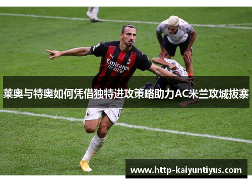 莱奥与特奥如何凭借独特进攻策略助力AC米兰攻城拔寨