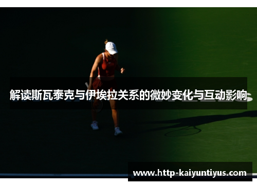 解读斯瓦泰克与伊埃拉关系的微妙变化与互动影响