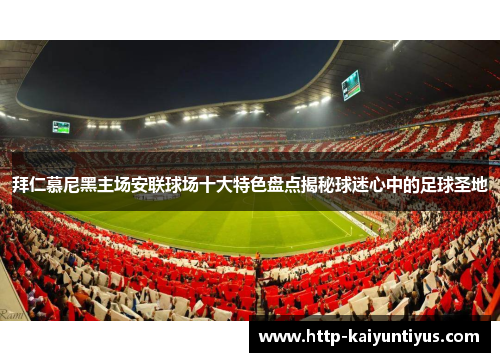 拜仁慕尼黑主场安联球场十大特色盘点揭秘球迷心中的足球圣地