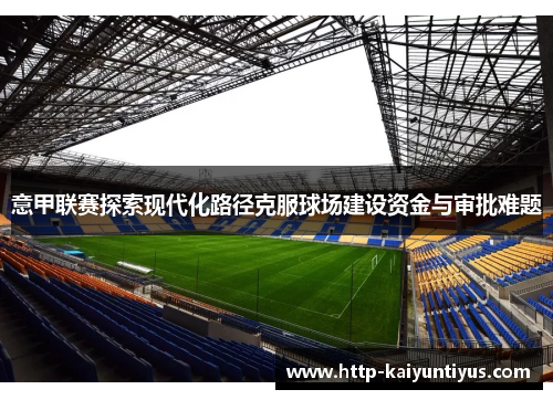 意甲联赛探索现代化路径克服球场建设资金与审批难题 意甲联赛探索现代化路径克服球场建设资金与审批难题