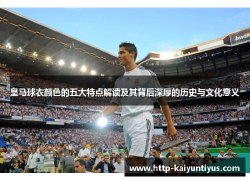 皇马球衣颜色的五大特点解读及其背后深厚的历史与文化意义