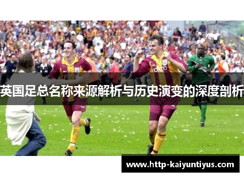 英国足总名称来源解析与历史演变的深度剖析