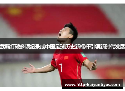 武磊打破多项纪录成中国足球历史新标杆引领新时代发展