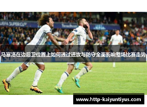 马塞洛在边后卫位置上如何通过进攻与防守全面影响整场比赛走势