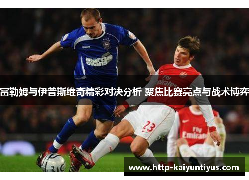 富勒姆与伊普斯维奇精彩对决分析 聚焦比赛亮点与战术博弈