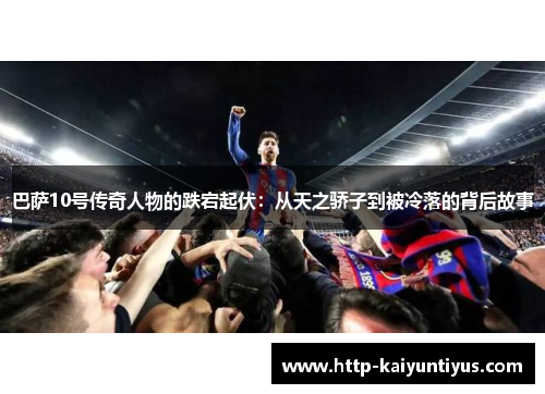 巴萨10号传奇人物的跌宕起伏：从天之骄子到被冷落的背后故事