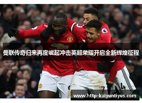 曼联传奇归来再度崛起冲击英超荣耀开启全新辉煌征程