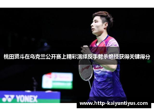 桃田贤斗在乌克兰公开赛上精彩演绎反手劈杀绝技获得关键得分 桃田贤斗在乌克兰公开赛上精彩演绎反手劈杀绝技获得关键得分