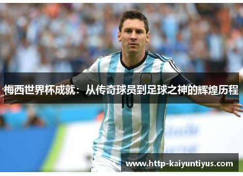 梅西世界杯成就:从传奇球员到足球之神的辉煌历程 梅西世界杯成就:从传奇球员到足球之神的辉煌历程