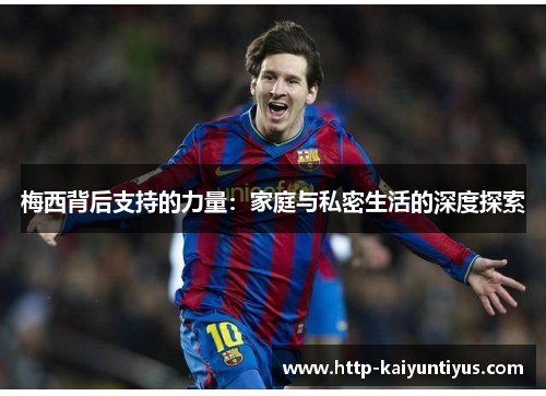 梅西背后支持的力量：家庭与私密生活的深度探索