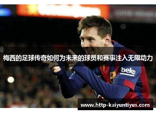 梅西的足球传奇如何为未来的球员和赛事注入无限动力