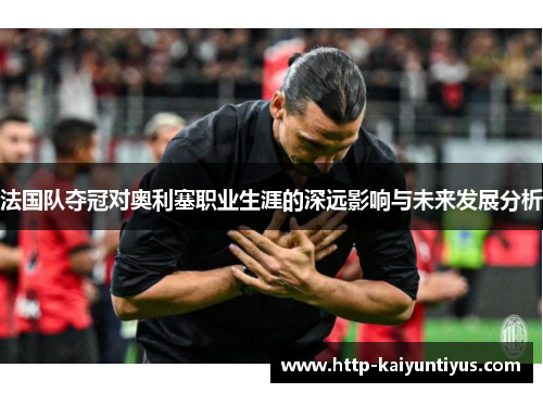 法国队夺冠对奥利塞职业生涯的深远影响与未来发展分析