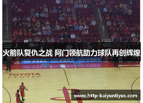 火箭队复仇之战 阿门领航助力球队再创辉煌 火箭队复仇之战 阿门领航助力球队再创辉煌