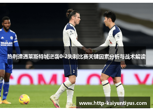 热刺遭遇莱斯特城逆袭0-2失利比赛关键因素分析与战术解读 热刺遭遇莱斯特城逆袭0-2失利比赛关键因素分析与战术解读