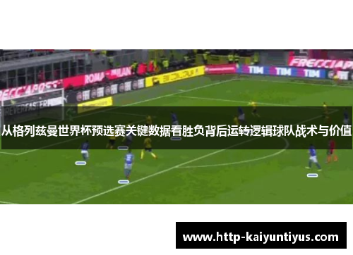 从格列兹曼世界杯预选赛关键数据看胜负背后运转逻辑球队战术与价值