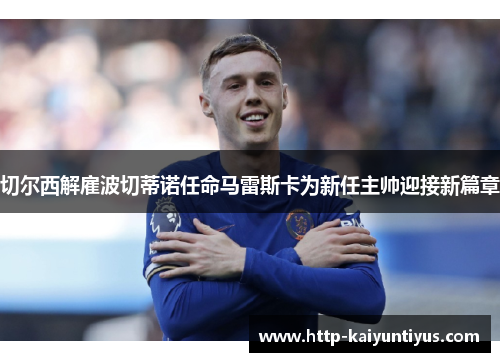 切尔西解雇波切蒂诺任命马雷斯卡为新任主帅迎接新篇章