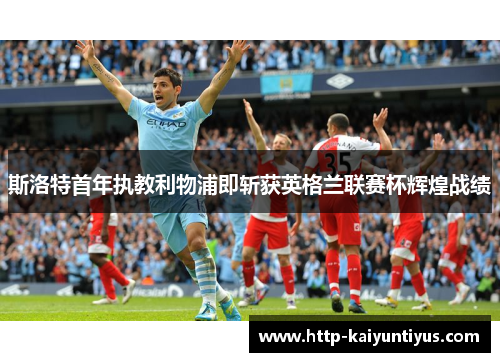 斯洛特首年执教利物浦即斩获英格兰联赛杯辉煌战绩 斯洛特首年执教利物浦即斩获英格兰联赛杯辉煌战绩