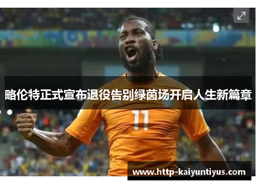 略伦特正式宣布退役告别绿茵场开启人生新篇章