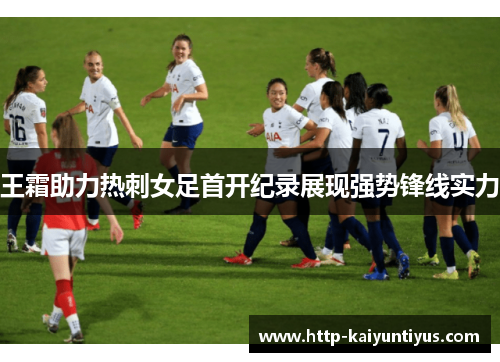 王霜助力热刺女足首开纪录展现强势锋线实力
