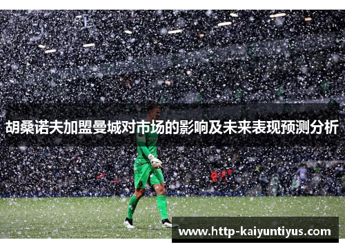 胡桑诺夫加盟曼城对市场的影响及未来表现预测分析