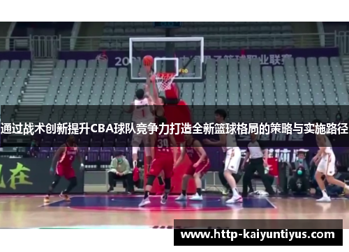 通过战术创新提升CBA球队竞争力打造全新篮球格局的策略与实施路径 通过战术创新提升CBA球队竞争力打造全新篮球格局的策略与实施路径