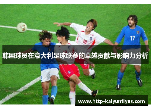 韩国球员在意大利足球联赛的卓越贡献与影响力分析 韩国球员在意大利足球联赛的卓越贡献与影响力分析